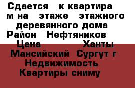 Сдается 3-к квартира 54 м²на 1 этаже 2-этажного деревянного дома › Район ­ Нефтяников 18 › Цена ­ 20 000 - Ханты-Мансийский, Сургут г. Недвижимость » Квартиры сниму   